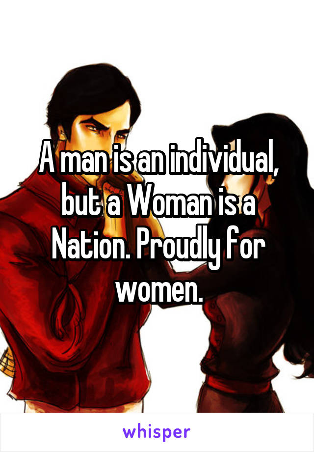 A man is an individual, but a Woman is a Nation. Proudly for women.