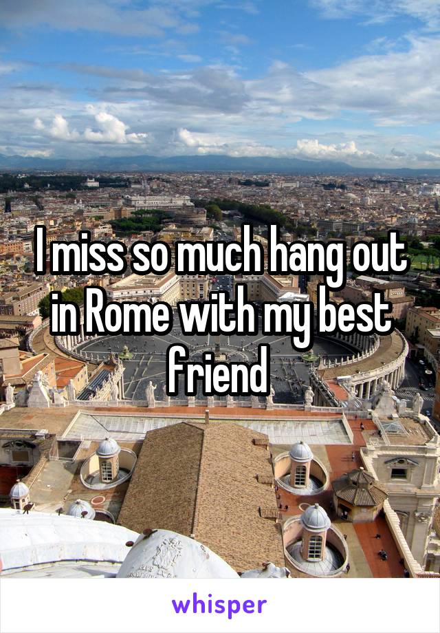 I miss so much hang out in Rome with my best friend 