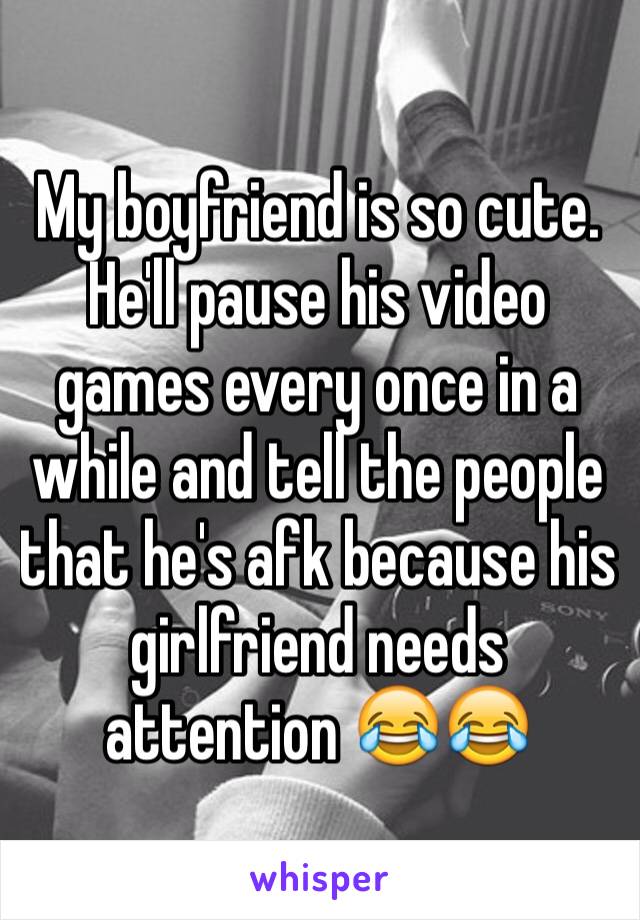 My boyfriend is so cute. He'll pause his video games every once in a while and tell the people that he's afk because his girlfriend needs attention 😂😂