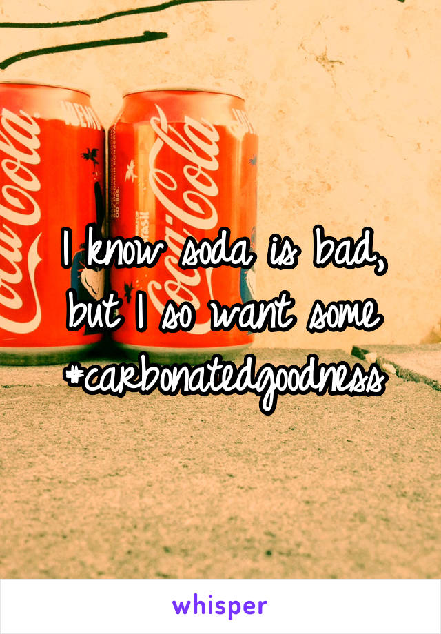 I know soda is bad, but I so want some #carbonatedgoodness