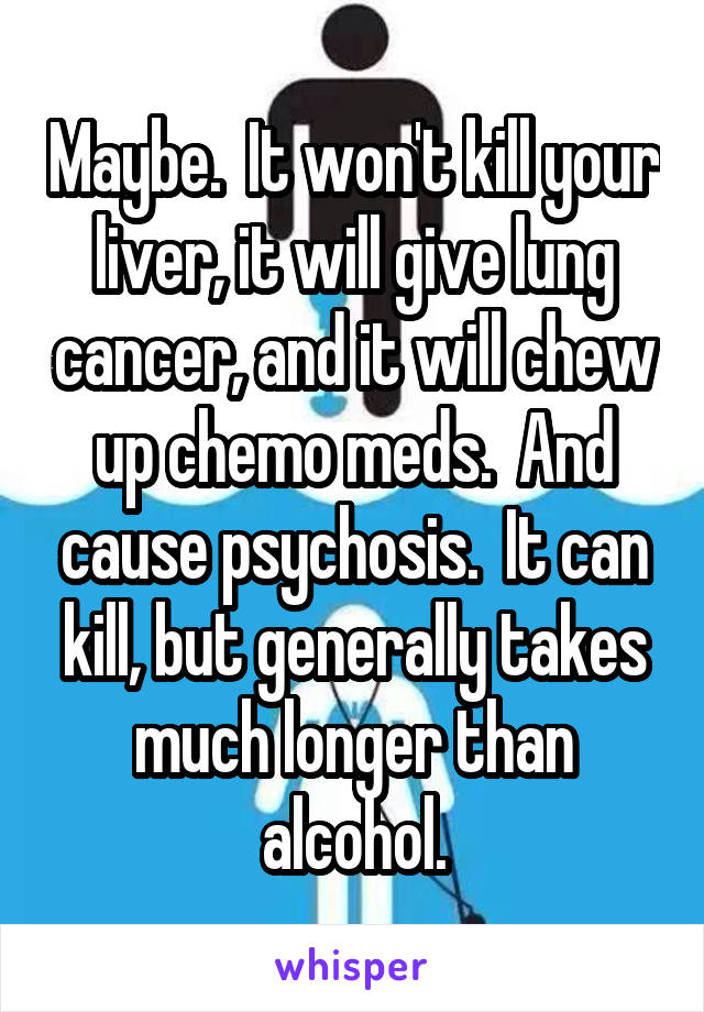 Maybe.  It won't kill your liver, it will give lung cancer, and it will chew up chemo meds.  And cause psychosis.  It can kill, but generally takes much longer than alcohol.