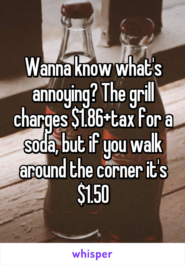 Wanna know what's annoying? The grill charges $1.86+tax for a soda, but if you walk around the corner it's $1.50