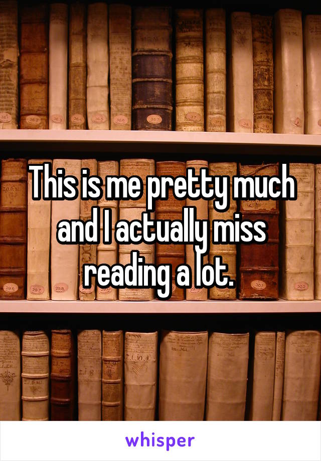 This is me pretty much and I actually miss reading a lot. 