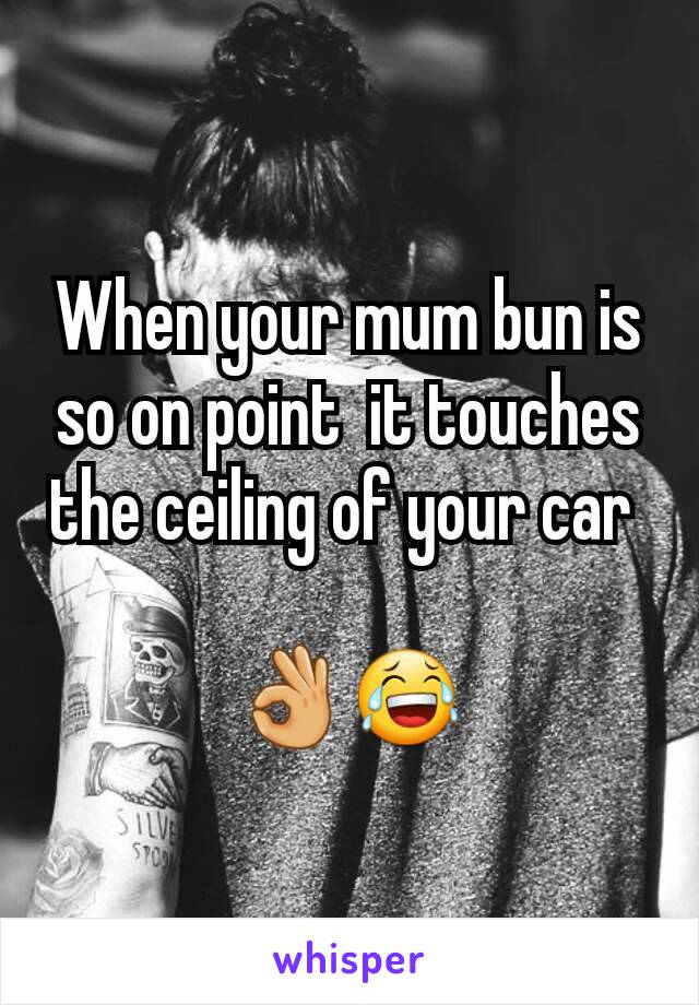 When your mum bun is so on point  it touches the ceiling of your car 

👌😂