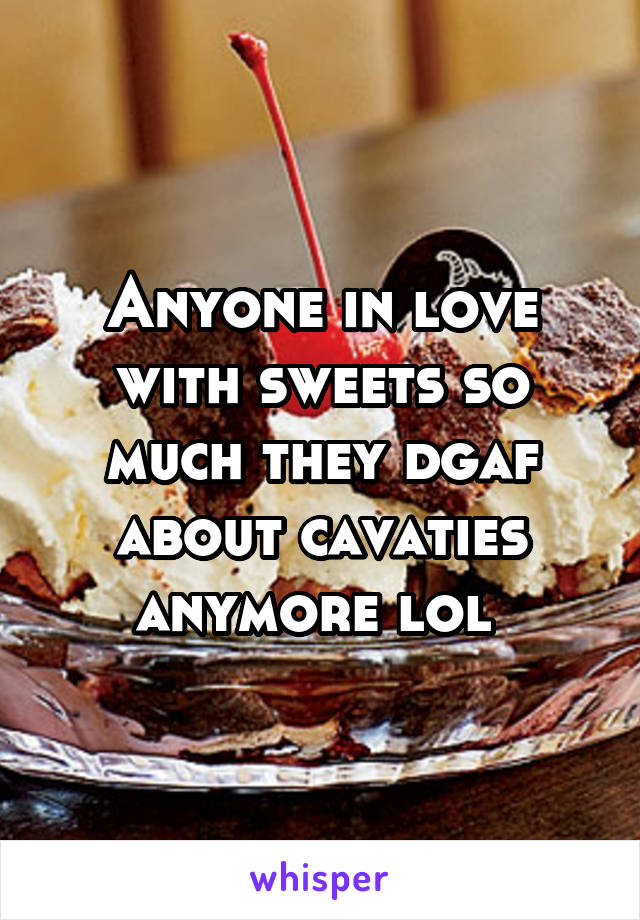 Anyone in love with sweets so much they dgaf about cavaties anymore lol 