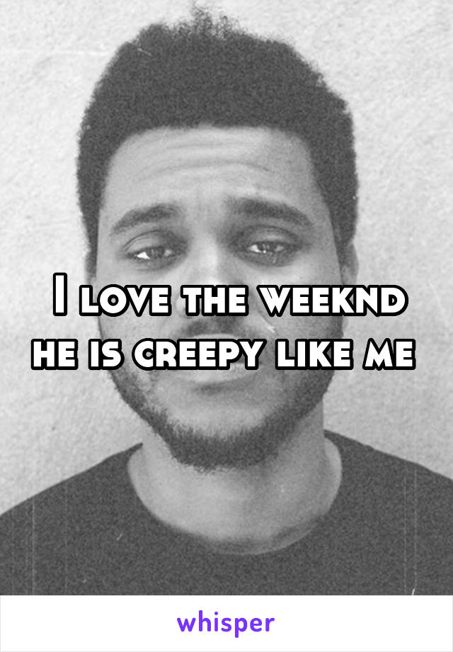 I love the weeknd he is creepy like me 