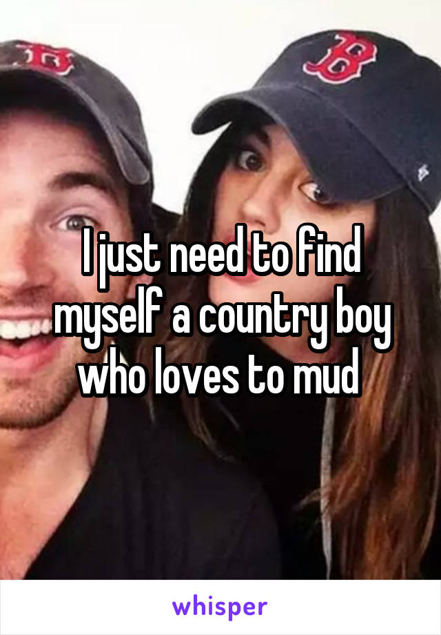 I just need to find myself a country boy who loves to mud 