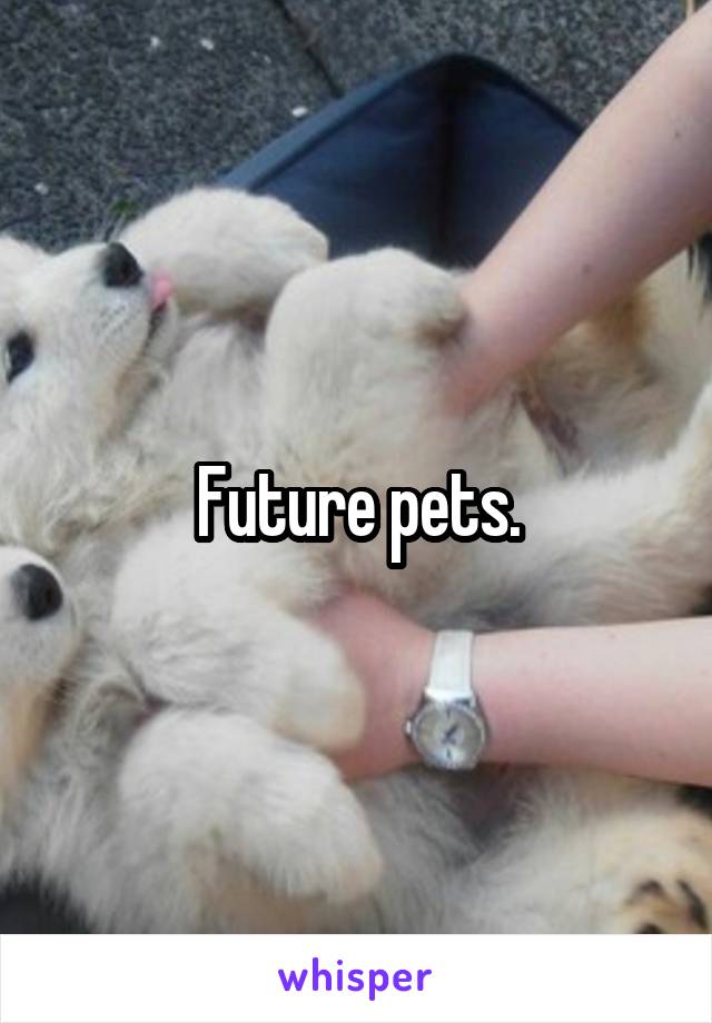 Future pets.