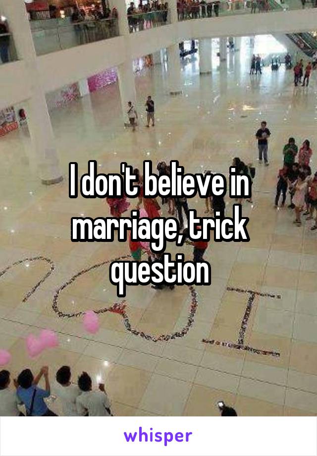 I don't believe in marriage, trick question