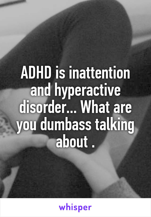 ADHD is inattention and hyperactive disorder... What are you dumbass talking about .