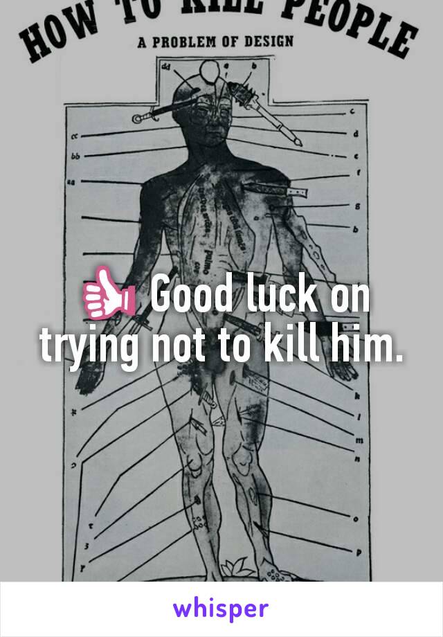 👍 Good luck on trying not to kill him.