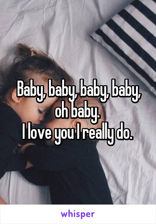 Baby, baby, baby, baby, oh baby. 
I love you I really do. 