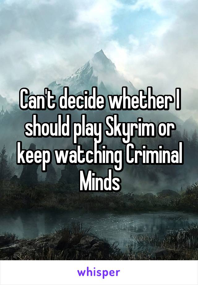 Can't decide whether I should play Skyrim or keep watching Criminal Minds