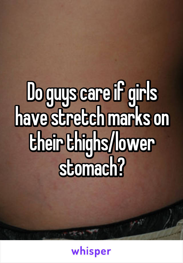 Do guys care if girls have stretch marks on their thighs/lower stomach?