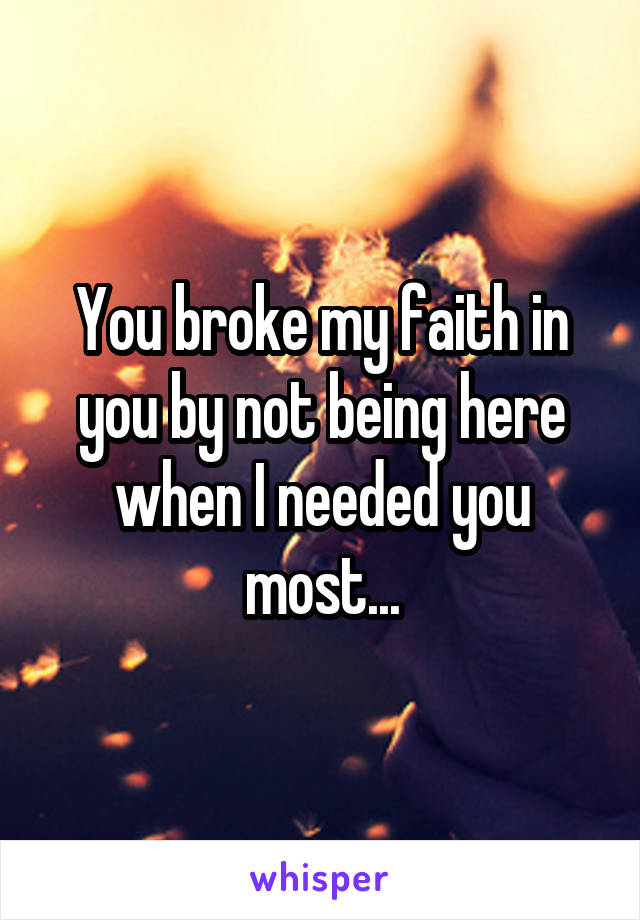 You broke my faith in you by not being here when I needed you most...