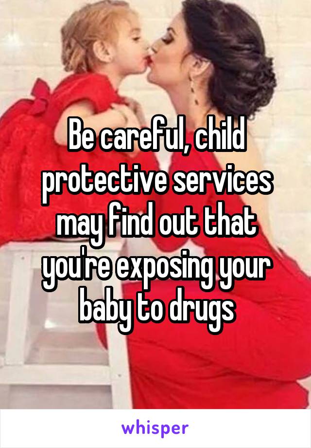 Be careful, child protective services may find out that you're exposing your baby to drugs