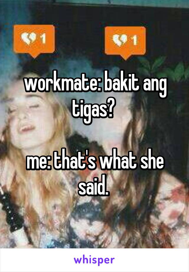 workmate: bakit ang tigas? 

me: that's what she said. 