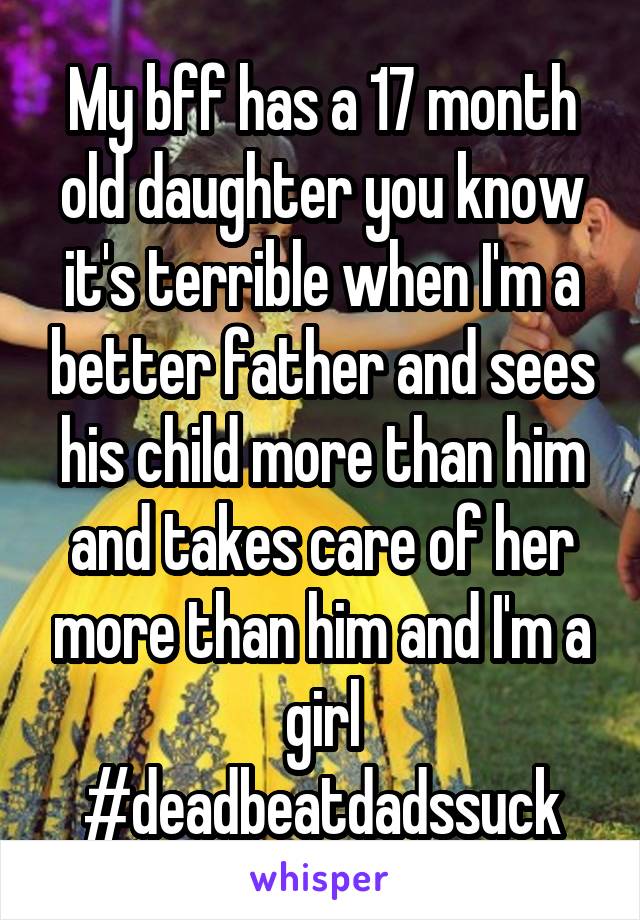 My bff has a 17 month old daughter you know it's terrible when I'm a better father and sees his child more than him and takes care of her more than him and I'm a girl #deadbeatdadssuck