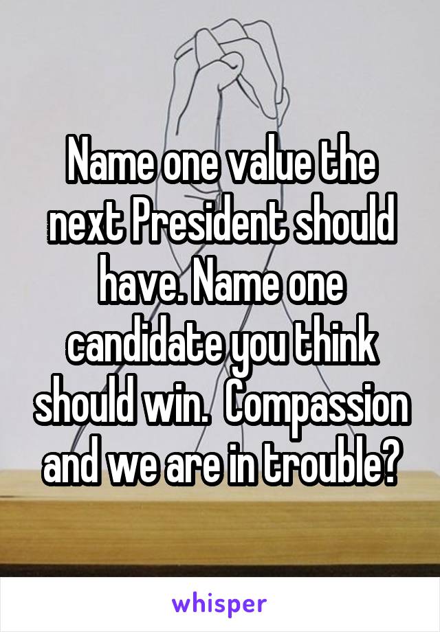 Name one value the next President should have. Name one candidate you think should win.  Compassion and we are in trouble?