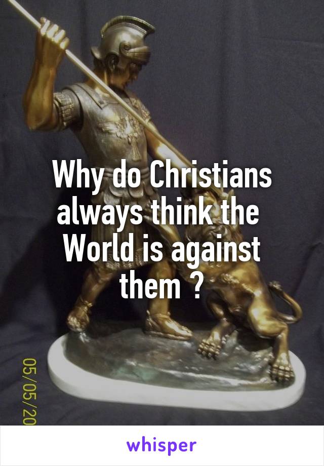 Why do Christians always think the 
World is against them ?