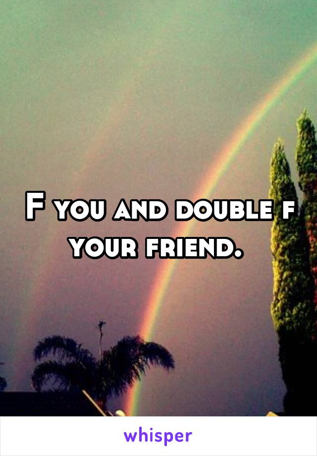 F you and double f your friend. 