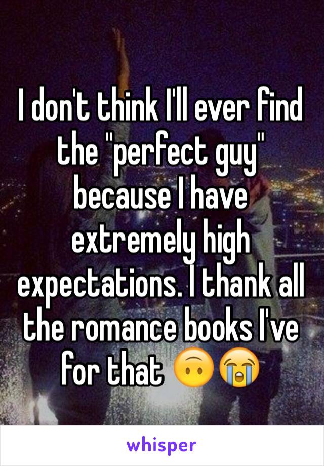 I don't think I'll ever find the "perfect guy" because I have extremely high expectations. I thank all the romance books I've for that 🙃😭