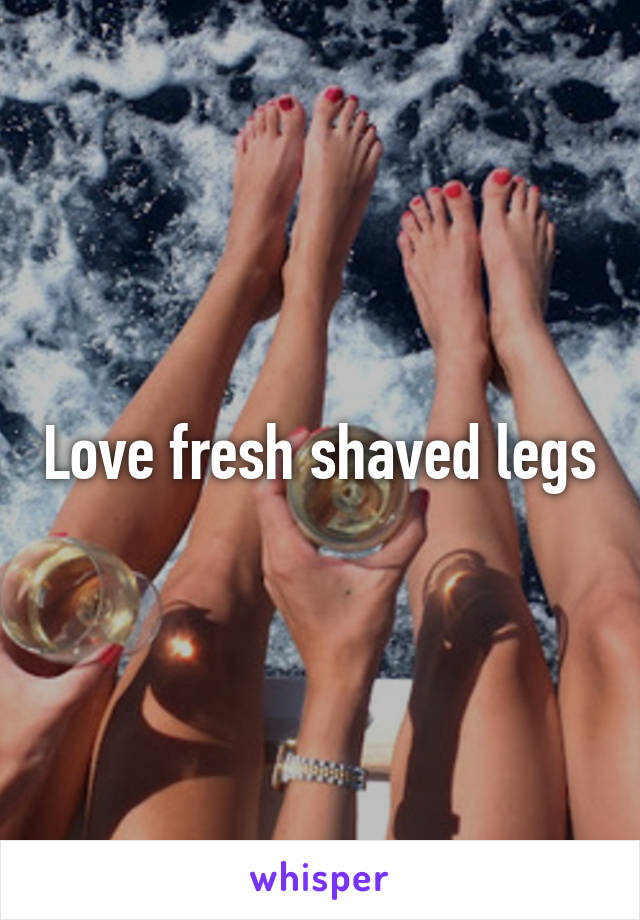 Love fresh shaved legs