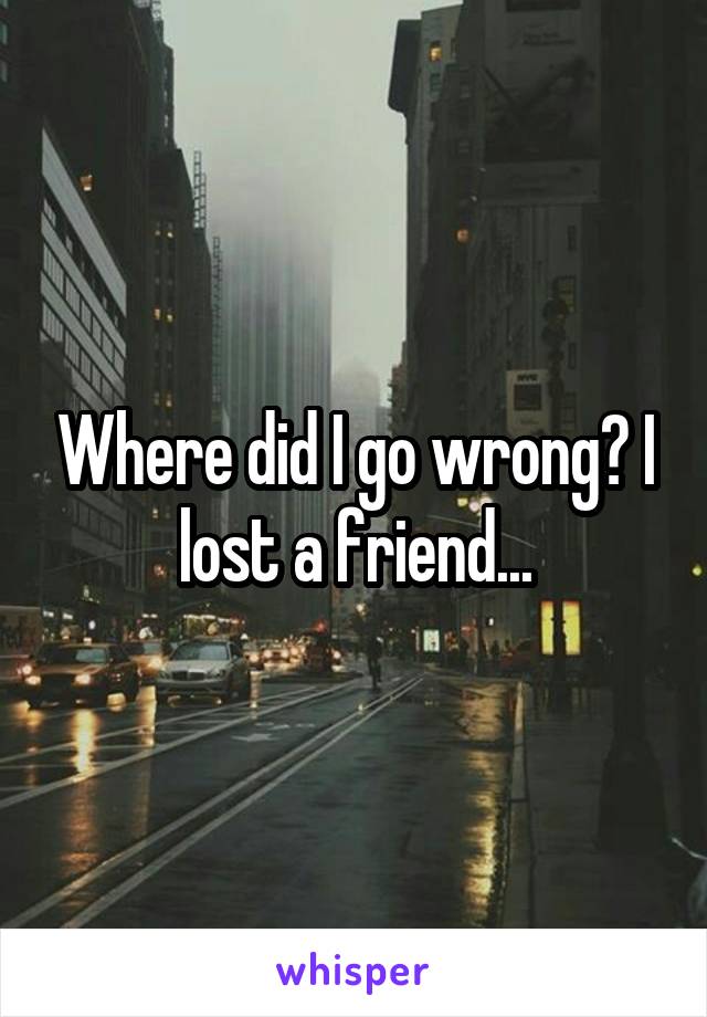 Where did I go wrong? I lost a friend...