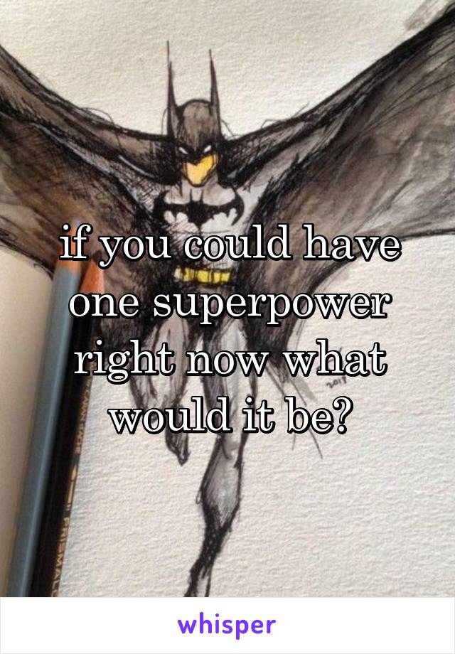 if you could have one superpower right now what would it be?