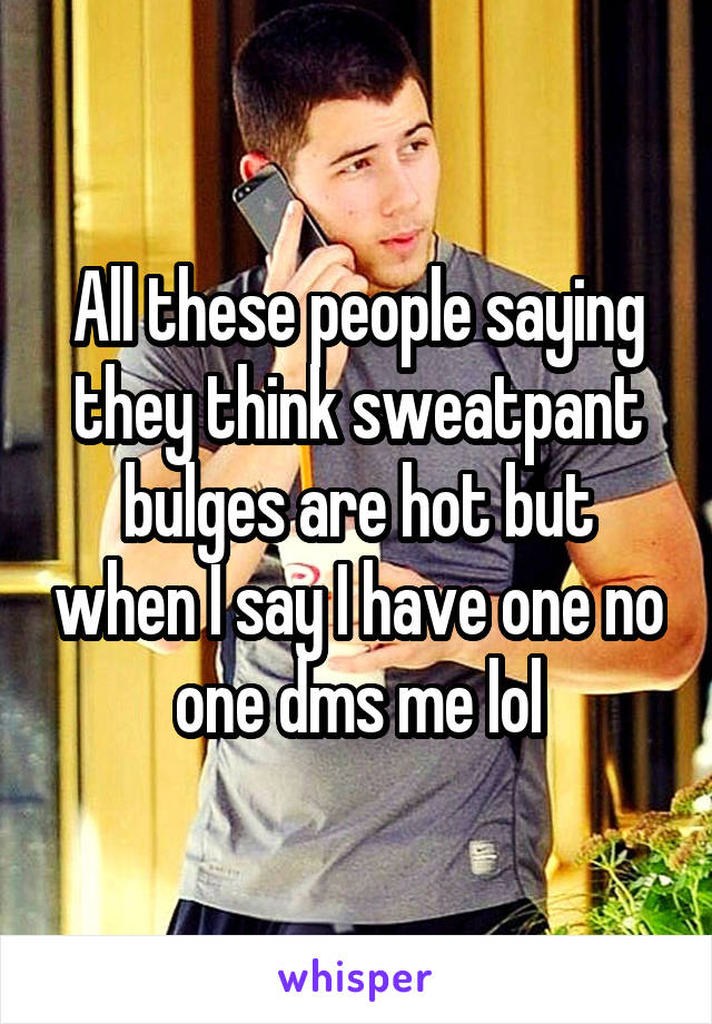 All these people saying they think sweatpant bulges are hot but when I say I have one no one dms me lol