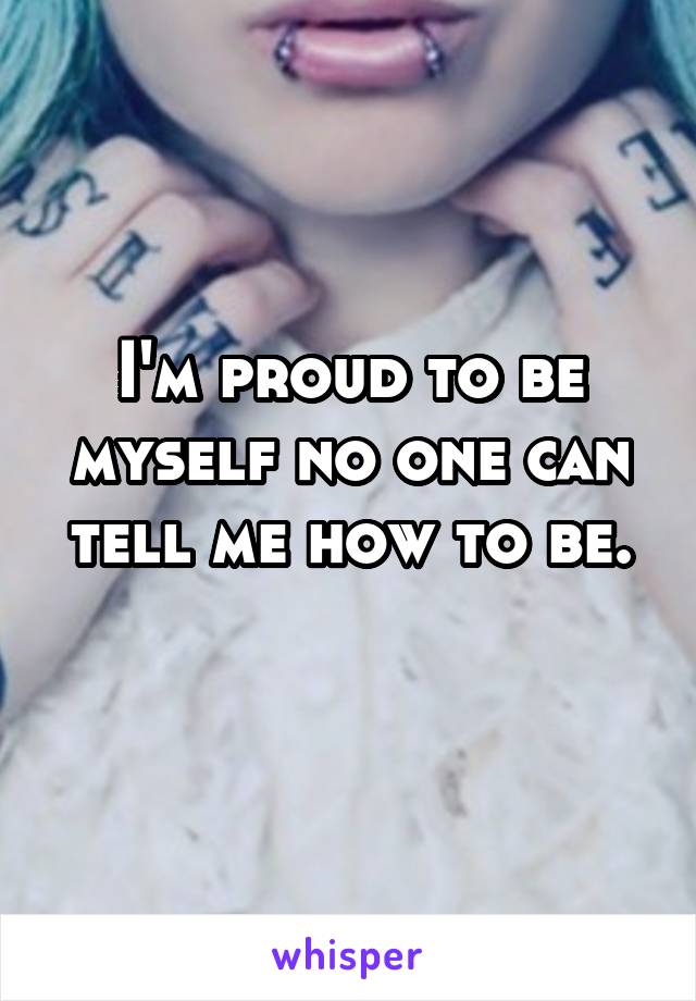 I'm proud to be myself no one can tell me how to be.
