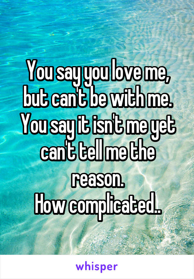 You say you love me, but can't be with me. You say it isn't me yet can't tell me the reason.
How complicated..