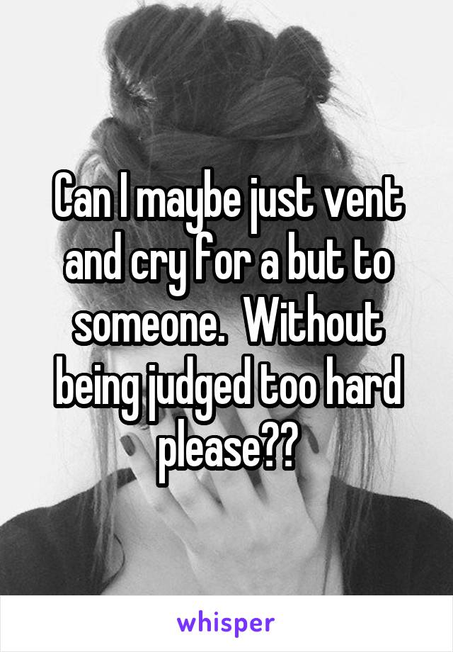 Can I maybe just vent and cry for a but to someone.  Without being judged too hard please??