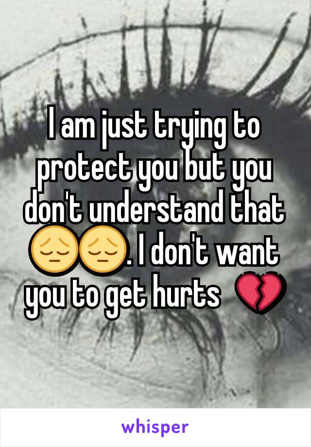 I am just trying to protect you but you don't understand that 😔😔. I don't want you to get hurts?💔