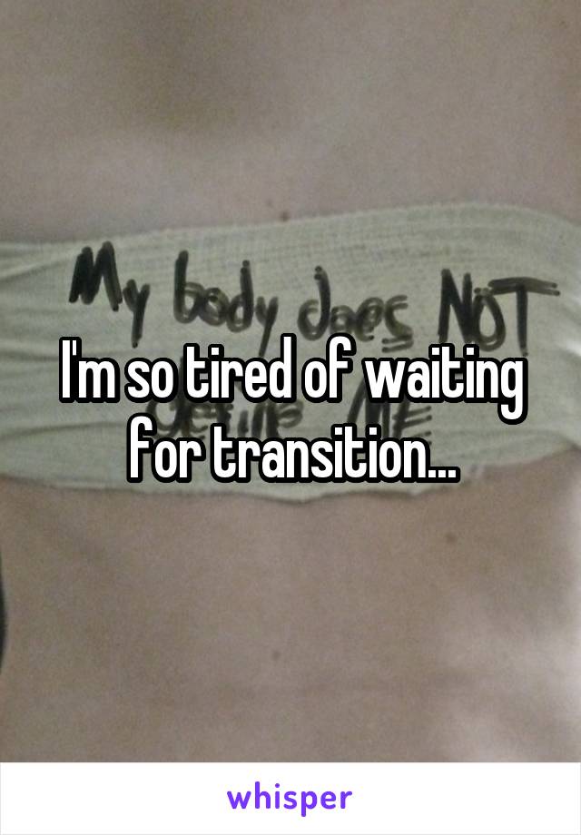 I'm so tired of waiting for transition...