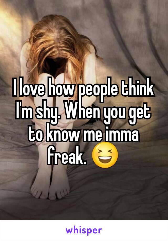 I love how people think I'm shy. When you get to know me imma freak. 😆