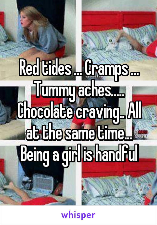 Red tides ... Cramps ... Tummy aches..... Chocolate craving.. All at the same time... Being a girl is handful