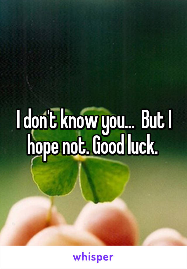 I don't know you...  But I hope not. Good luck. 