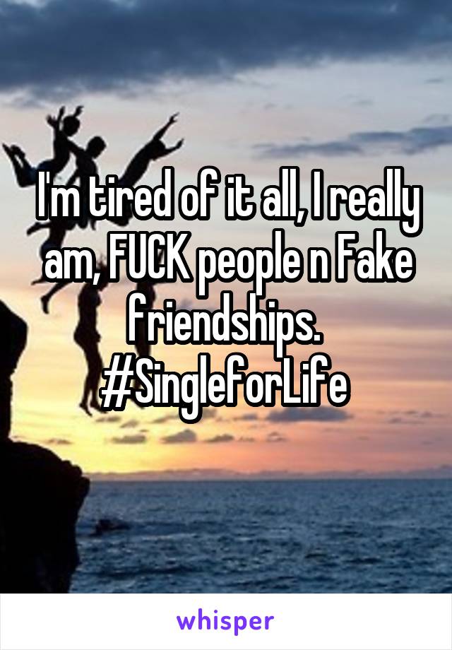 I'm tired of it all, I really am, FUCK people n Fake friendships. 
#SingleforLife 
