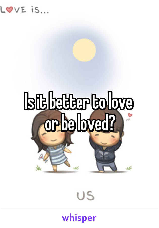 Is it better to love 
or be loved?