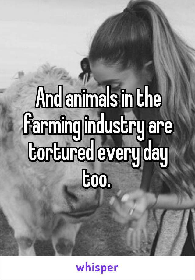 And animals in the farming industry are tortured every day too. 