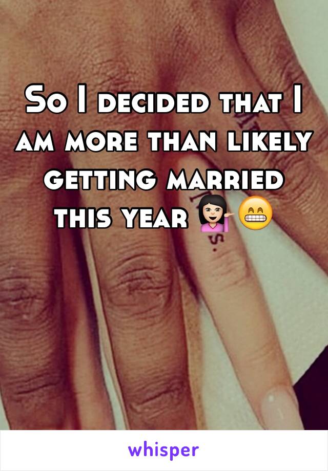 So I decided that I am more than likely getting married this year 💁🏻😁