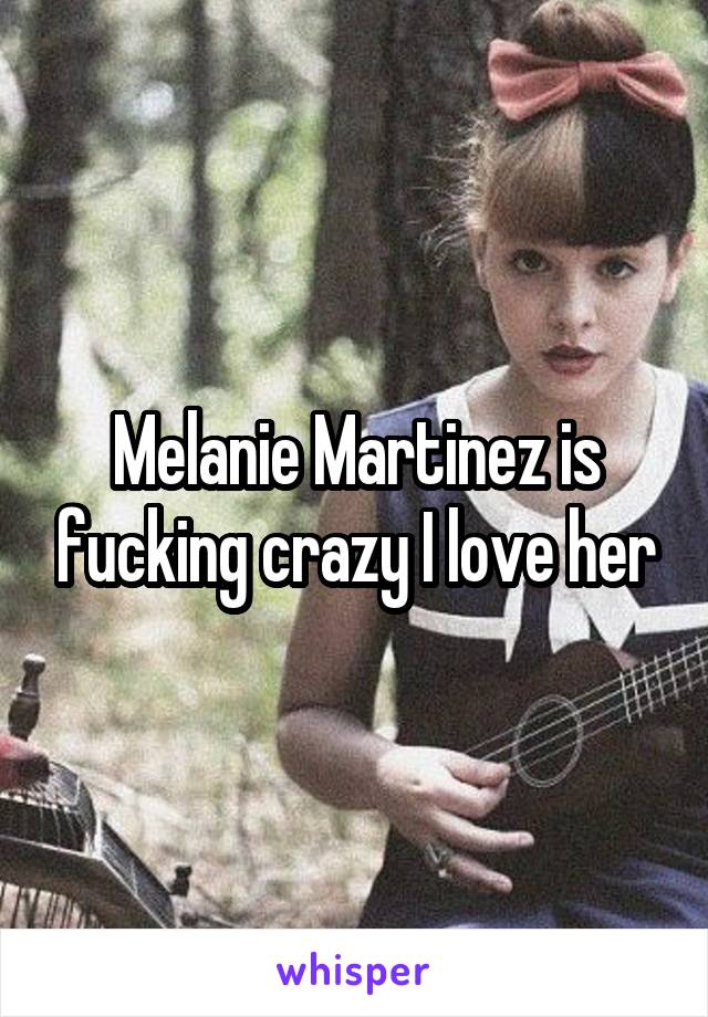 Melanie Martinez is fucking crazy I love her