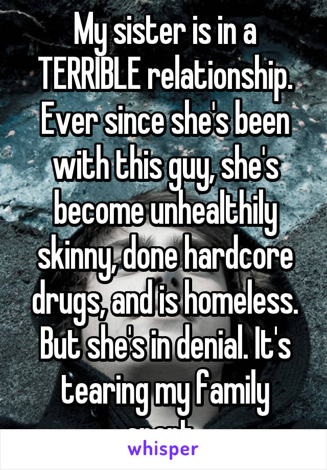 My sister is in a TERRIBLE relationship. Ever since she's been with this guy, she's become unhealthily skinny, done hardcore drugs, and is homeless. But she's in denial. It's tearing my family apart. 