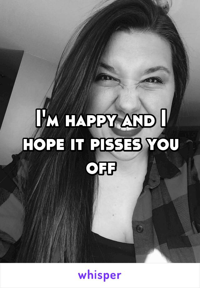 I'm happy and I hope it pisses you off