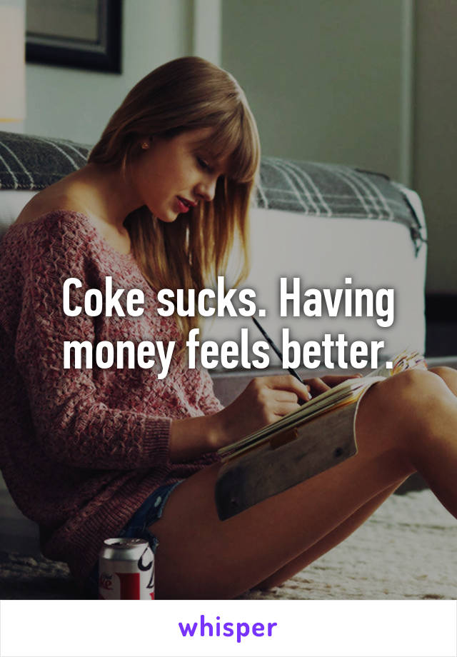 Coke sucks. Having money feels better.