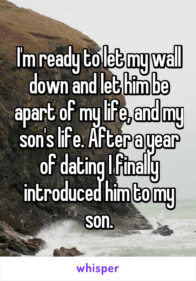 I'm ready to let my wall down and let him be apart of my life, and my son's life. After a year of dating I finally introduced him to my son.