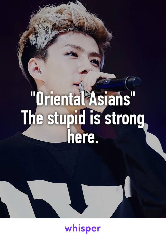 "Oriental Asians"
The stupid is strong here.