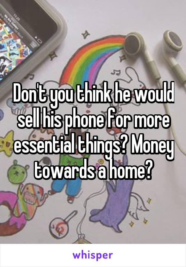 Don't you think he would sell his phone for more essential things? Money towards a home?