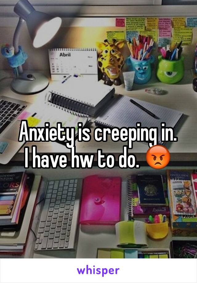 Anxiety is creeping in.      I have hw to do. 😡